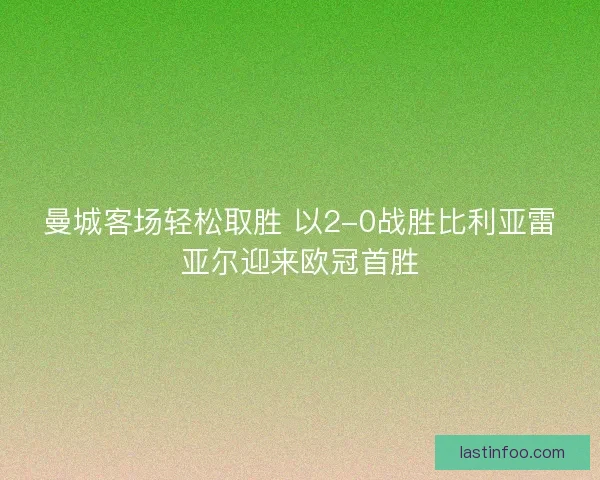 曼城客场轻松取胜 以2-0战胜比利亚雷亚尔迎来欧冠首胜