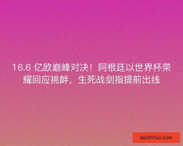 16.6 亿欧巅峰对决！阿根廷以世界杯荣耀回应挑衅，生死战剑指提前出线