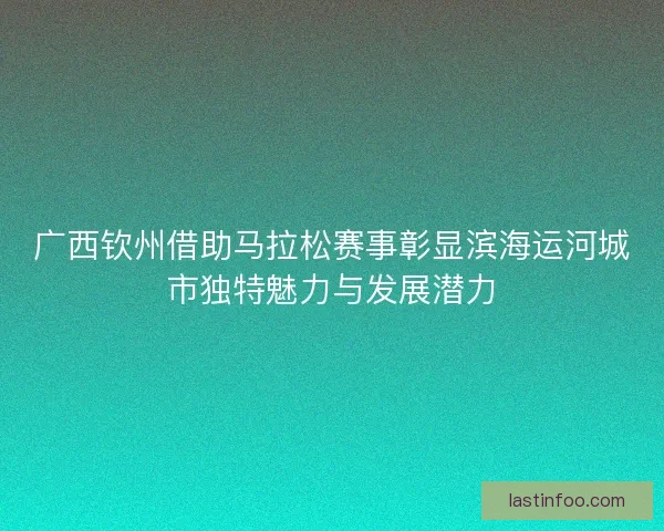 广西钦州借助马拉松赛事彰显滨海运河城市独特魅力与发展潜力