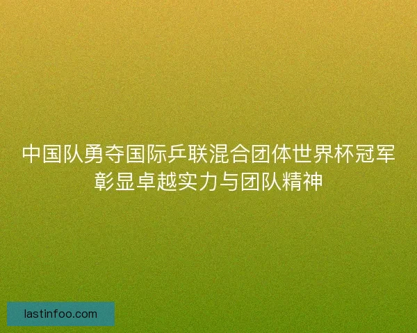 中国队勇夺国际乒联混合团体世界杯冠军彰显卓越实力与团队精神